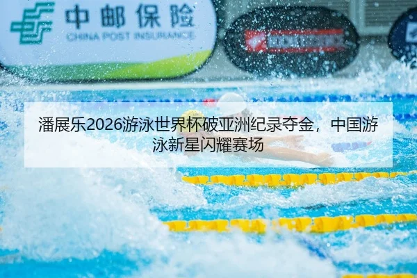 潘展乐2026游泳世界杯破亚洲纪录夺金，中国游泳新星闪耀赛场（leyu）