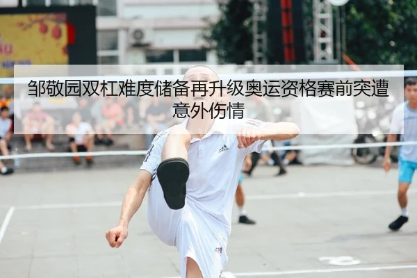 邹敬园双杠难度储备再升级奥运资格赛前突遭意外伤情 | leyu